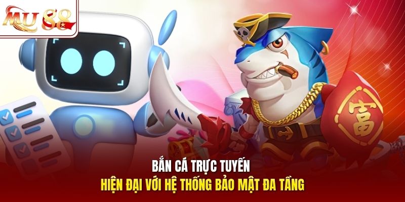 Bắn cá trực tuyến hiện đại với hệ thống bảo mật đa tầng