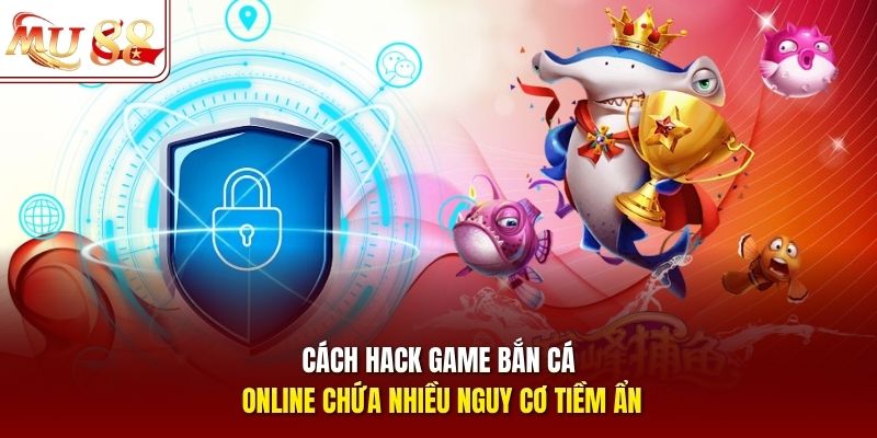 Cách hack game bắn cá online chứa nhiều nguy cơ tiềm ẩn
