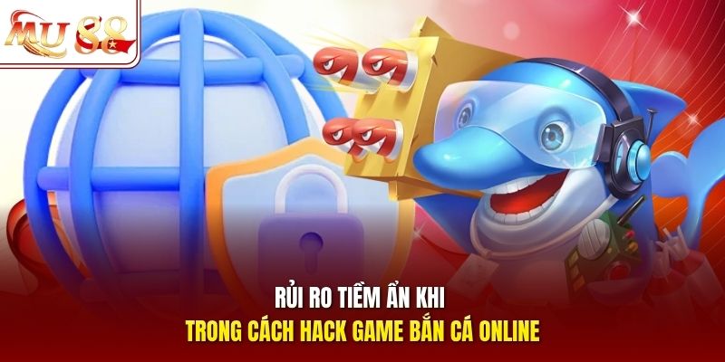 Rủi ro tiềm ẩn khi trong cách hack game bắn cá online